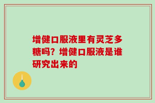 增健口服液里有灵芝多糖吗？增健口服液是谁研究出来的