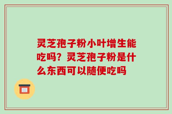灵芝孢子粉小叶增生能吃吗?灵芝孢子粉是什么东西可以随便吃吗 灵芝孢子粉小叶增生能吃吗?灵芝孢子粉是什么东西可以随便吃吗