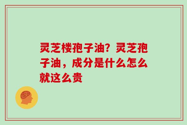 灵芝楼孢子油?灵芝孢子油,成分是什么怎么就这么贵 灵芝楼孢子油?灵芝孢子油,成分是什么怎么就这么贵