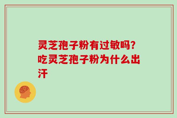 灵芝孢子粉有吗?吃灵芝孢子粉为什么出汗 灵芝孢子粉有吗?吃灵芝孢子粉为什么出汗