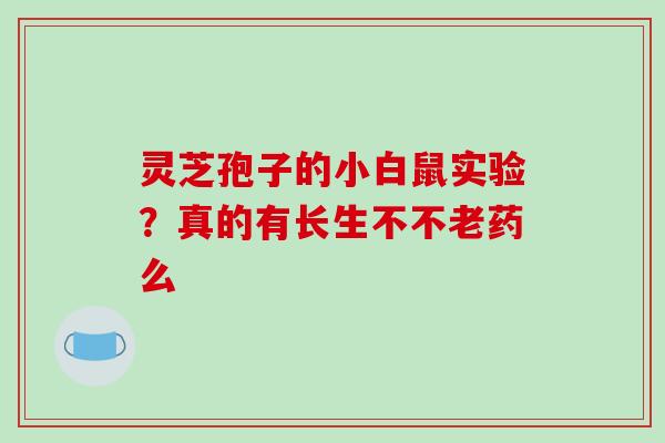 灵芝孢子的小白鼠实验?真的有长生不不老药么 灵芝孢子的小白鼠实验?真的有长生不不老药么