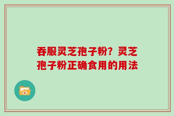 吞服灵芝孢子粉?灵芝孢子粉正确食用的用法 吞服灵芝孢子粉?灵芝孢子粉正确食用的用法