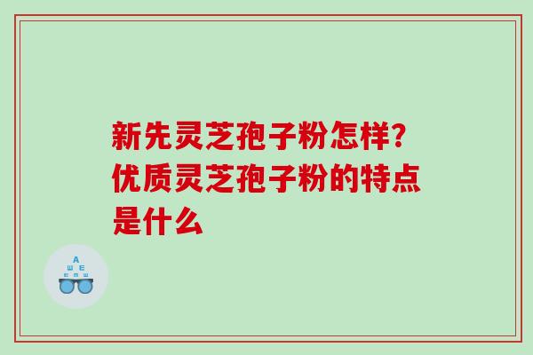 新先灵芝孢子粉怎样?优质灵芝孢子粉的特点是什么 新先灵芝孢子粉怎样?优质灵芝孢子粉的特点是什么