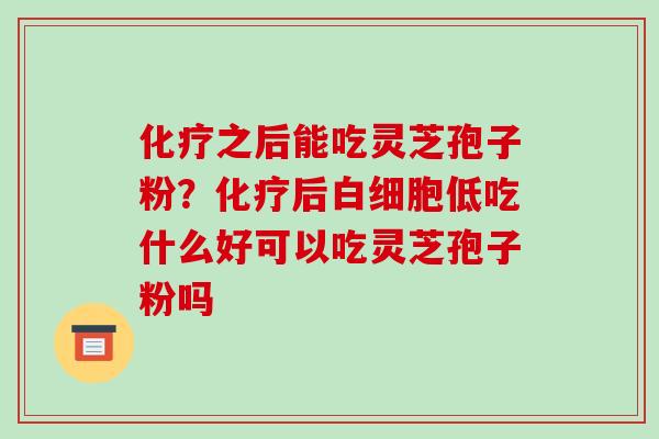 之后能吃灵芝孢子粉？后低吃什么好可以吃灵芝孢子粉吗