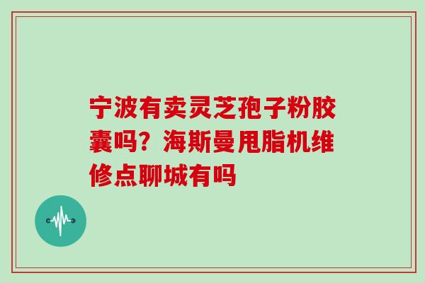 宁波有卖灵芝孢子粉胶囊吗?海斯曼甩脂机维修点聊城有吗 宁波有卖灵芝孢子粉胶囊吗?海斯曼甩脂机维修点聊城有吗