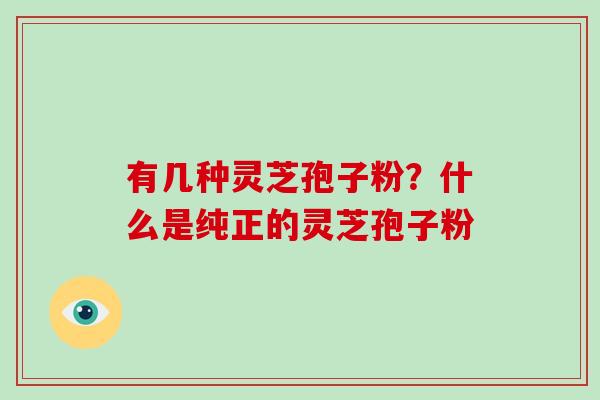 有几种灵芝孢子粉？什么是纯正的灵芝孢子粉