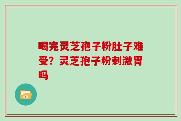 喝完灵芝孢子粉肚子难受?灵芝孢子粉刺激胃吗 喝完灵芝孢子粉肚子难受?灵芝孢子粉刺激胃吗
