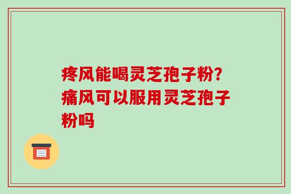 疼风能喝灵芝孢子粉?痛风可以服用灵芝孢子粉吗 疼风能喝灵芝孢子粉?痛风可以服用灵芝孢子粉吗