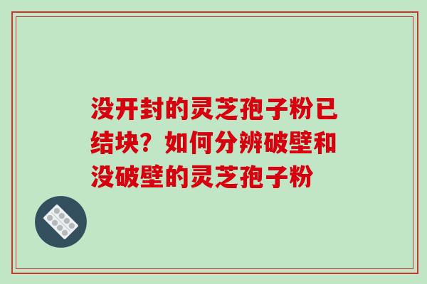 没开封的灵芝孢子粉已结块?如何分辨破壁和没破壁的灵芝孢子粉 没开封的灵芝孢子粉已结块?如何分辨破壁和没破壁的灵芝孢子粉