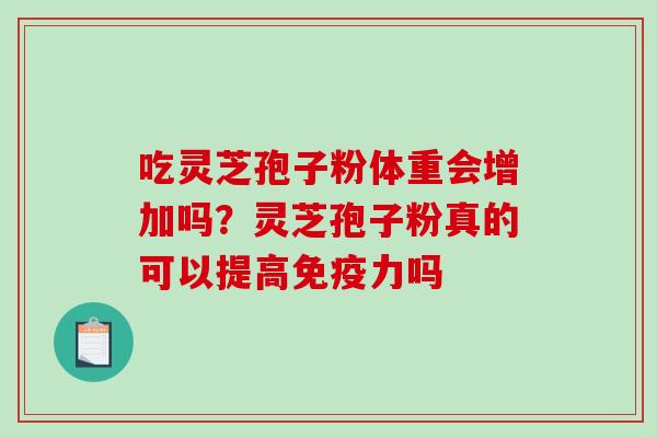 吃灵芝孢子粉体重会增加吗?灵芝孢子粉真的可以提高免疫力吗 吃灵芝孢子粉体重会增加吗?灵芝孢子粉真的可以提高免疫力吗