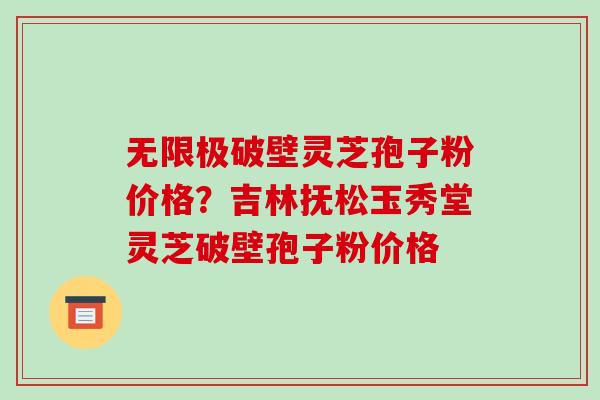 无限极破壁灵芝孢子粉价格?吉林抚松玉秀堂灵芝破壁孢子粉价格 无限极破壁灵芝孢子粉价格?吉林抚松玉秀堂灵芝破壁孢子粉价格