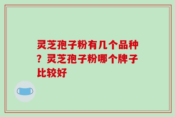 灵芝孢子粉有几个品种？灵芝孢子粉哪个牌子比较好