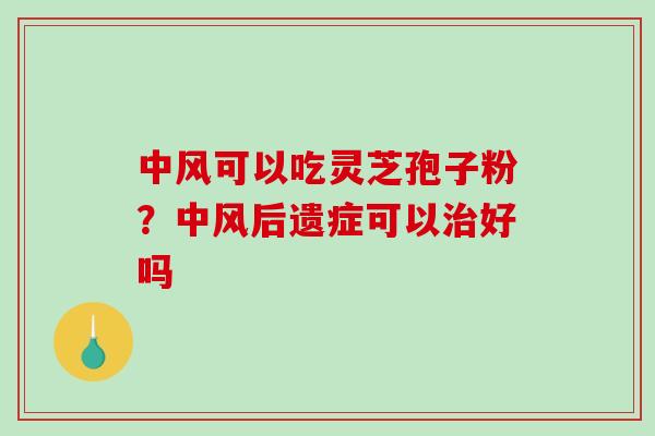 中风可以吃灵芝孢子粉?中风后遗症可以好吗 中风可以吃灵芝孢子粉?中风后遗症可以好吗