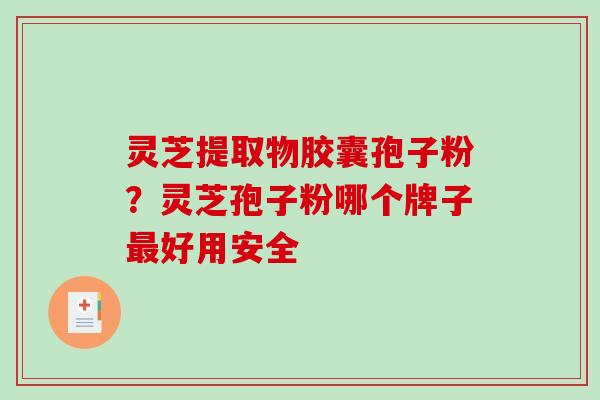 灵芝提取物胶囊孢子粉?灵芝孢子粉哪个牌子好用安全 灵芝提取物胶囊孢子粉?灵芝孢子粉哪个牌子好用安全