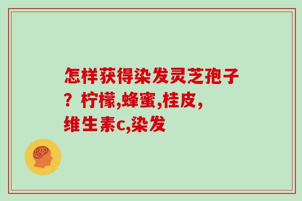 怎样获得染发灵芝孢子?柠檬,蜂蜜,桂皮,维生素c,染发 怎样获得染发灵芝孢子?柠檬,蜂蜜,桂皮,维生素c,染发