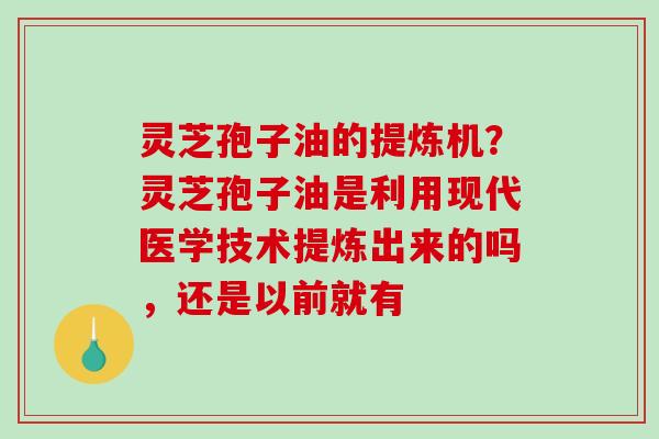 灵芝孢子油的提炼机?灵芝孢子油是利用现代医学技术提炼出来的吗,还是以前就有 灵芝孢子油的提炼机?灵芝孢子油是利用现代医学技术提炼出来的吗,还是以前就有