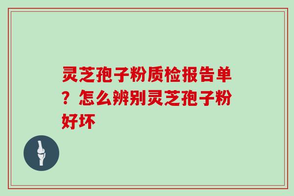 灵芝孢子粉质检报告单？怎么辨别灵芝孢子粉好坏