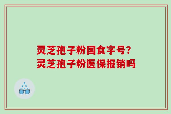 灵芝孢子粉国食字号?灵芝孢子粉医保报销吗 灵芝孢子粉国食字号?灵芝孢子粉医保报销吗