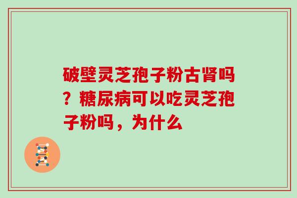 破壁灵芝孢子粉古吗?可以吃灵芝孢子粉吗,为什么 破壁灵芝孢子粉古吗?可以吃灵芝孢子粉吗,为什么