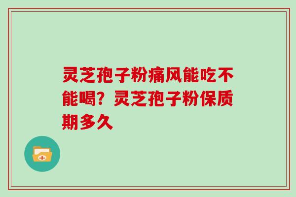 灵芝孢子粉痛风能吃不能喝？灵芝孢子粉保质期多久
