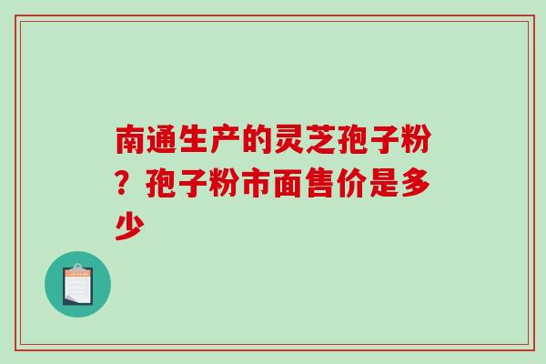 南通生产的灵芝孢子粉？孢子粉市面售价是多少