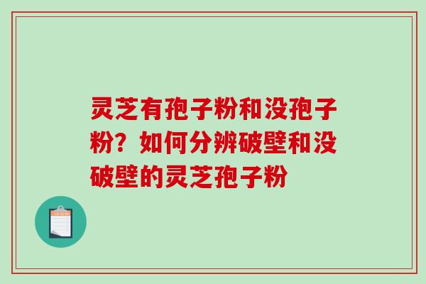 灵芝有孢子粉和没孢子粉?如何分辨破壁和没破壁的灵芝孢子粉 灵芝有孢子粉和没孢子粉?如何分辨破壁和没破壁的灵芝孢子粉