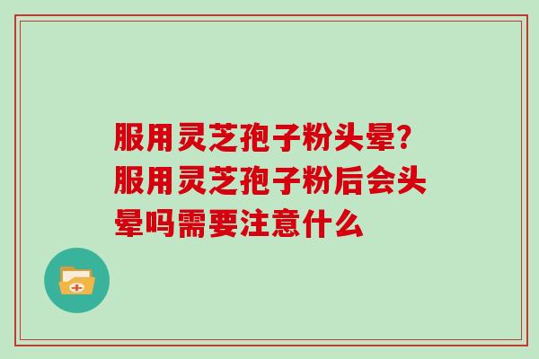 服用灵芝孢子粉头晕?服用灵芝孢子粉后会头晕吗需要注意什么 服用灵芝孢子粉头晕?服用灵芝孢子粉后会头晕吗需要注意什么