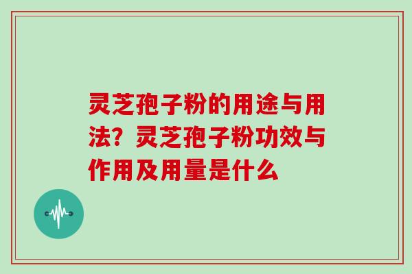 灵芝孢子粉的用途与用法？灵芝孢子粉功效与作用及用量是什么