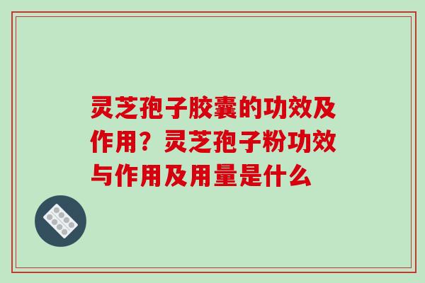 灵芝孢子胶囊的功效及作用?灵芝孢子粉功效与作用及用量是什么 灵芝孢子胶囊的功效及作用?灵芝孢子粉功效与作用及用量是什么