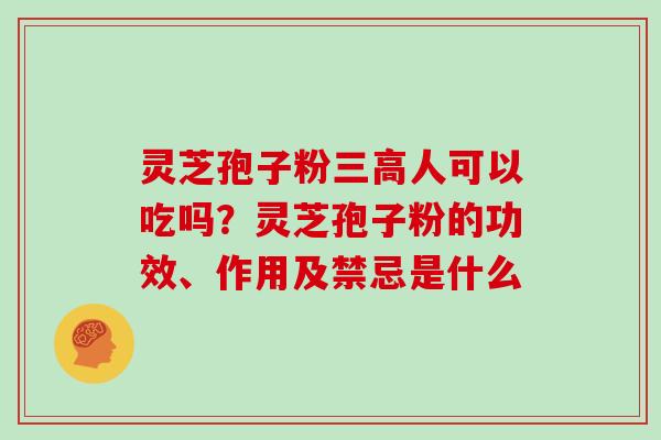 灵芝孢子粉人可以吃吗?灵芝孢子粉的功效、作用及禁忌是什么 灵芝孢子粉人可以吃吗?灵芝孢子粉的功效、作用及禁忌是什么