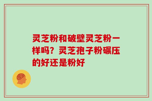 灵芝粉和破壁灵芝粉一样吗？灵芝孢子粉碾压的好还是粉好