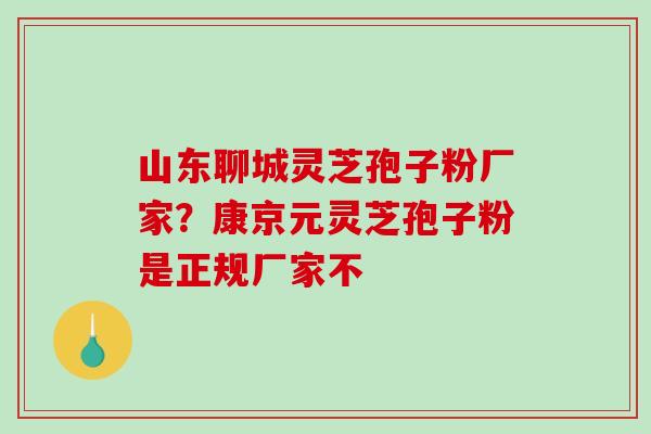 山东聊城灵芝孢子粉厂家？康京元灵芝孢子粉是正规厂家不