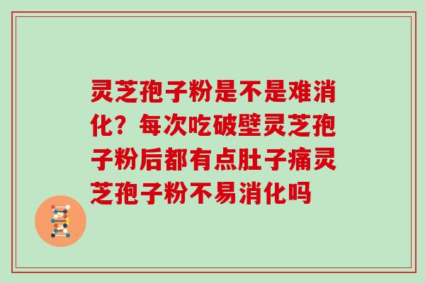 灵芝孢子粉是不是难消化?每次吃破壁灵芝孢子粉后都有点肚子痛灵芝孢子粉不易消化吗 灵芝孢子粉是不是难消化?每次吃破壁灵芝孢子粉后都有点肚子痛灵芝孢子粉不易消化吗