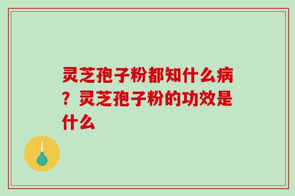 灵芝孢子粉都知什么?灵芝孢子粉的功效是什么 灵芝孢子粉都知什么?灵芝孢子粉的功效是什么