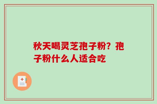 秋天喝灵芝孢子粉?孢子粉什么人适合吃 秋天喝灵芝孢子粉?孢子粉什么人适合吃