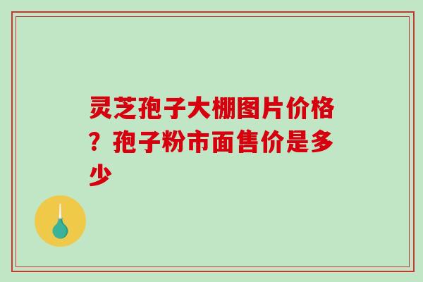 灵芝孢子大棚图片价格？孢子粉市面售价是多少