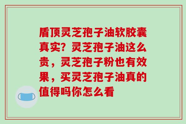 盾顶灵芝孢子油软胶囊真实?灵芝孢子油这么贵,灵芝孢子粉也有效果,买灵芝孢子油真的值得吗你怎么看 盾顶灵芝孢子油软胶囊真实?灵芝孢子油这么贵,灵芝孢子粉也有效果,买灵芝孢子油真的值得吗你怎么看
