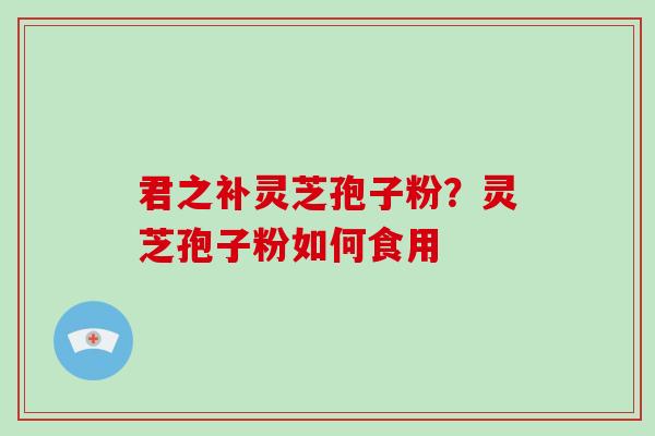 君之补灵芝孢子粉？灵芝孢子粉如何食用