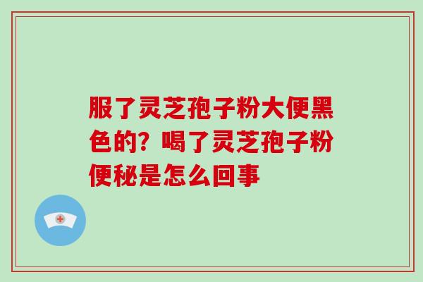 服了灵芝孢子粉大便黑色的？喝了灵芝孢子粉是怎么回事