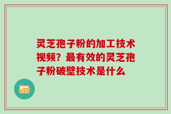 灵芝孢子粉的加工技术视频?有效的灵芝孢子粉破壁技术是什么 灵芝孢子粉的加工技术视频?有效的灵芝孢子粉破壁技术是什么