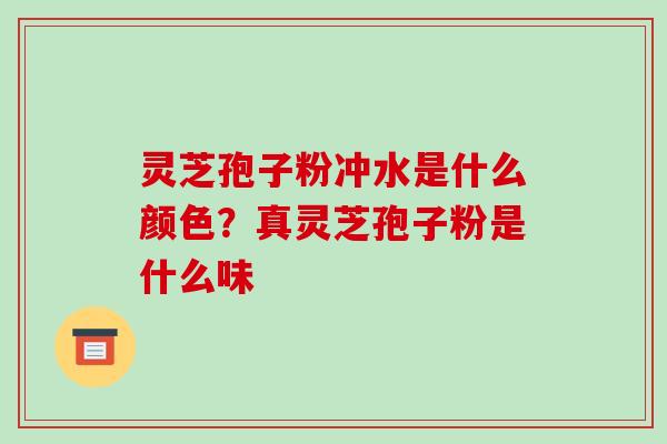 灵芝孢子粉冲水是什么颜色?真灵芝孢子粉是什么味 灵芝孢子粉冲水是什么颜色?真灵芝孢子粉是什么味