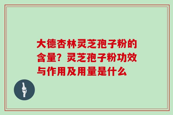 大德杏林灵芝孢子粉的含量?灵芝孢子粉功效与作用及用量是什么 大德杏林灵芝孢子粉的含量?灵芝孢子粉功效与作用及用量是什么