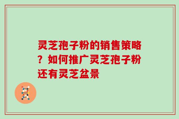 灵芝孢子粉的销售策略？如何推广灵芝孢子粉还有灵芝盆景