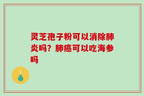 灵芝孢子粉可以消除炎吗?可以吃海参吗 灵芝孢子粉可以消除炎吗?可以吃海参吗