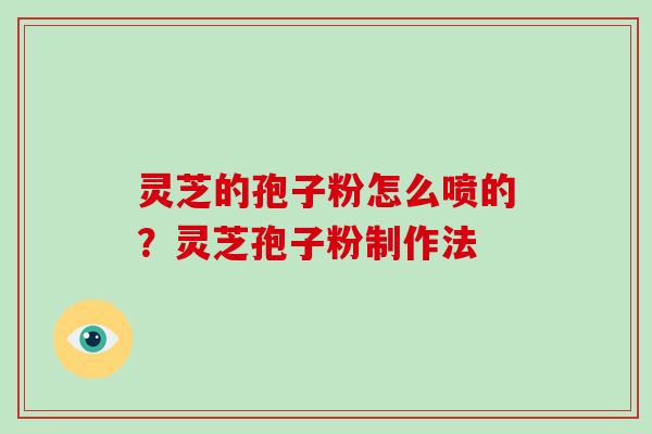 灵芝的孢子粉怎么喷的？灵芝孢子粉制作法