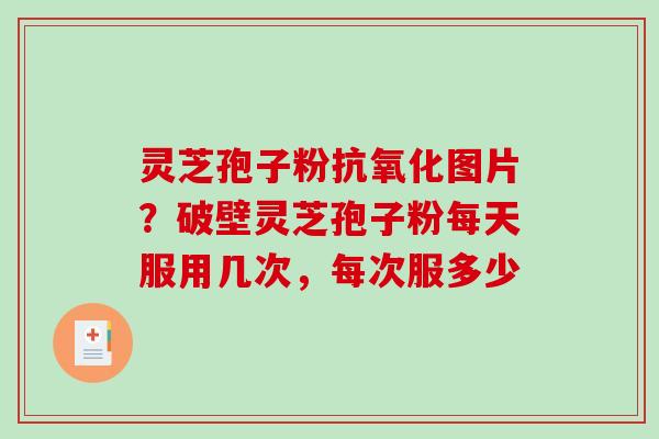 灵芝孢子粉图片？破壁灵芝孢子粉每天服用几次，每次服多少