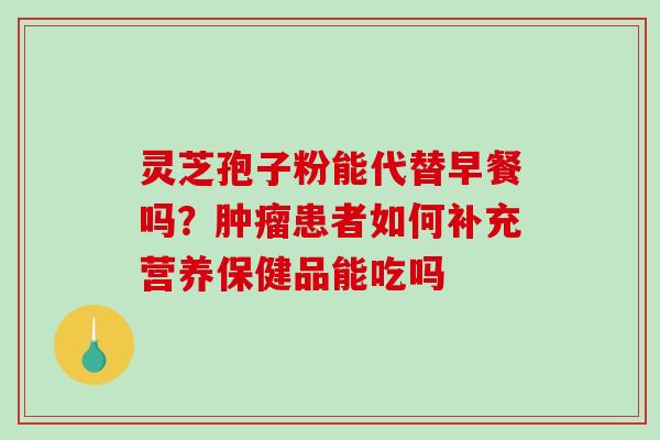 灵芝孢子粉能代替早餐吗？患者如何补充营养保健品能吃吗