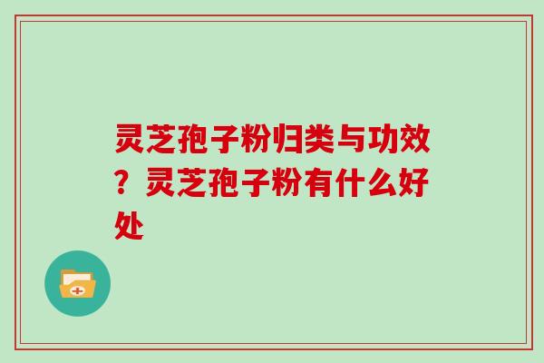 灵芝孢子粉归类与功效?灵芝孢子粉有什么好处 灵芝孢子粉归类与功效?灵芝孢子粉有什么好处