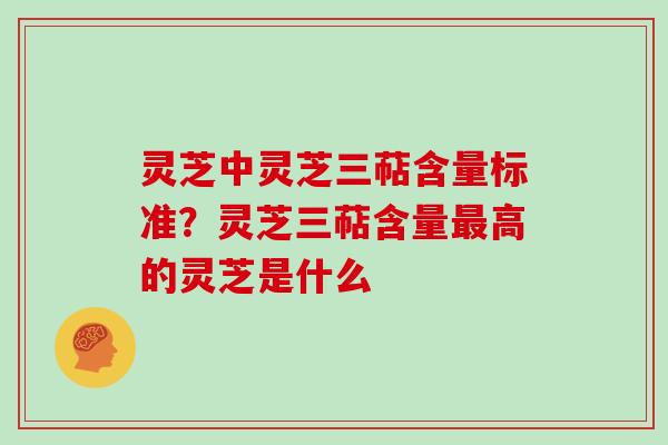 灵芝中灵芝三萜含量标准?灵芝三萜含量高的灵芝是什么 灵芝中灵芝三萜含量标准?灵芝三萜含量高的灵芝是什么