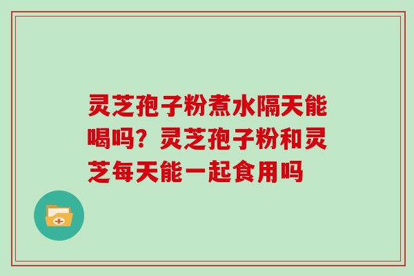灵芝孢子粉煮水隔天能喝吗?灵芝孢子粉和灵芝每天能一起食用吗 灵芝孢子粉煮水隔天能喝吗?灵芝孢子粉和灵芝每天能一起食用吗